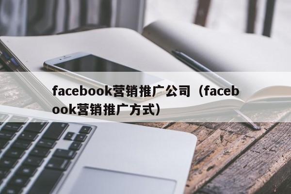 facebook营销推广公司(facebook营销推广方式) 第1张 facebook营销推广公司(facebook营销推广方式) 第1张