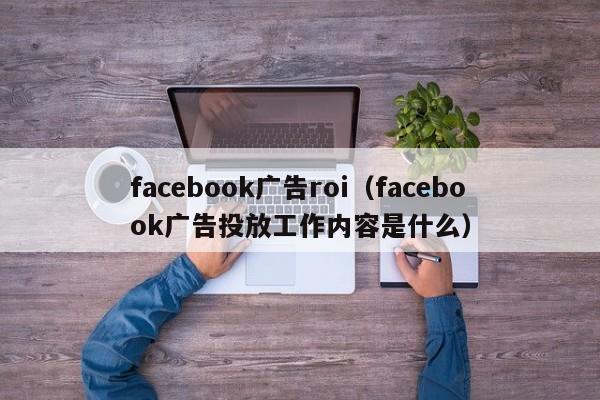 facebook广告roi(facebook广告投放工作内容是什么) 第1张 facebook广告roi(facebook广告投放工作内容是什么) 第1张