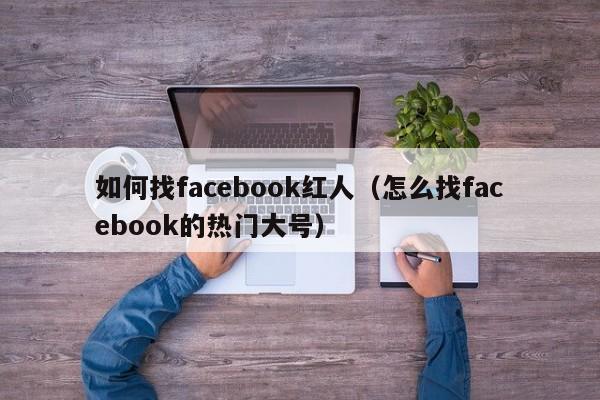 如何找facebook红人(怎么找facebook的热门大号) 第1张 如何找facebook红人(怎么找facebook的热门大号) 第1张