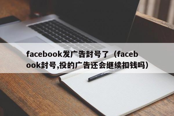 facebook发广告封号了(facebook封号,投的广告还会继续扣钱吗) 第1张 facebook发广告封号了(facebook封号,投的广告还会继续扣钱吗) 第1张