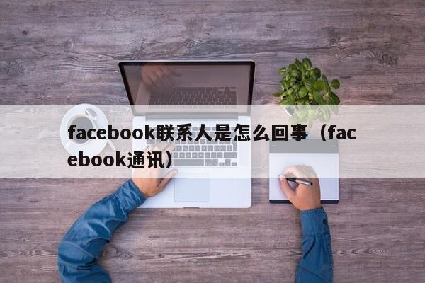 facebook联系人是怎么回事(facebook通讯) 第1张 facebook联系人是怎么回事(facebook通讯) 第1张