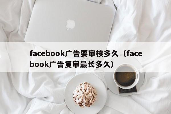 facebook广告要审核多久(facebook广告复审最长多久) 第1张 facebook广告要审核多久(facebook广告复审最长多久) 第1张