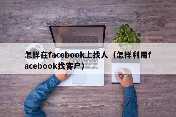 怎样在facebook上找人(怎样利用facebook找客户) 第1张 怎样在facebook上找人(怎样利用facebook找客户) 第1张