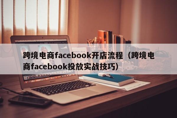 跨境电商facebook开店流程(跨境电商facebook投放实战技巧) 第1张 跨境电商facebook开店流程(跨境电商facebook投放实战技巧) 第1张