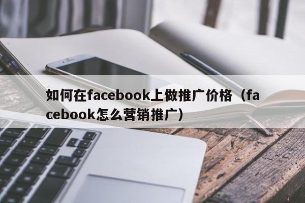 如何在facebook上做推广价格(facebook怎么营销推广) 第1张 如何在facebook上做推广价格(facebook怎么营销推广) 第1张