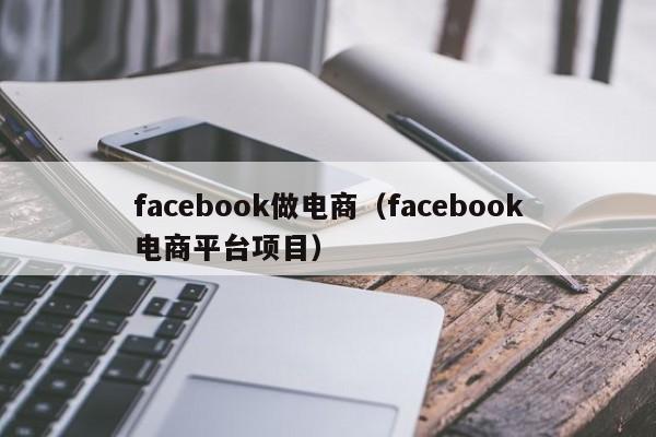 facebook做电商(facebook电商平台项目) 第1张 facebook做电商(facebook电商平台项目) 第1张
