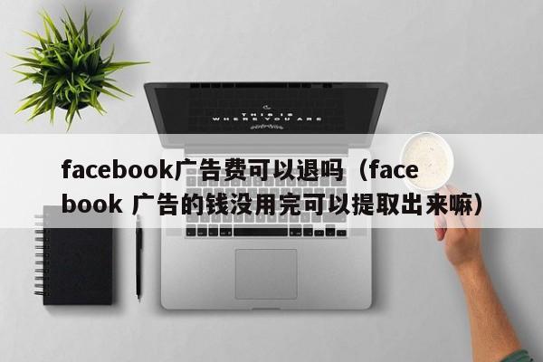 facebook广告费可以退吗(facebook 广告的钱没用完可以提取出来嘛) 第1张 facebook广告费可以退吗(facebook 广告的钱没用完可以提取出来嘛) 第1张