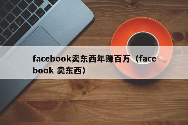 facebook卖东西年赚百万(facebook 卖东西) 第1张 facebook卖东西年赚百万(facebook 卖东西) 第1张