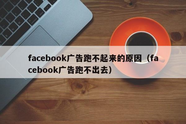 facebook广告跑不起来的原因(facebook广告跑不出去) 第1张 facebook广告跑不起来的原因(facebook广告跑不出去) 第1张