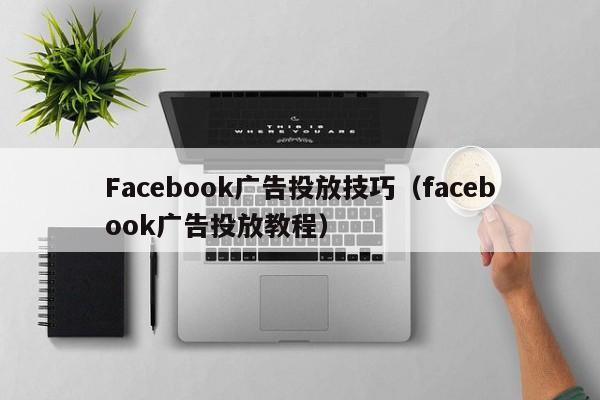 Facebook广告投放技巧(facebook广告投放教程) 第1张 Facebook广告投放技巧(facebook广告投放教程) 第1张