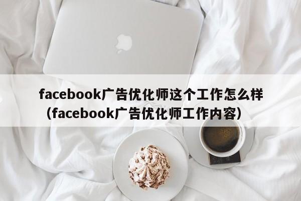 facebook广告优化师这个工作怎么样(facebook广告优化师工作内容) 第1张 facebook广告优化师这个工作怎么样(facebook广告优化师工作内容) 第1张