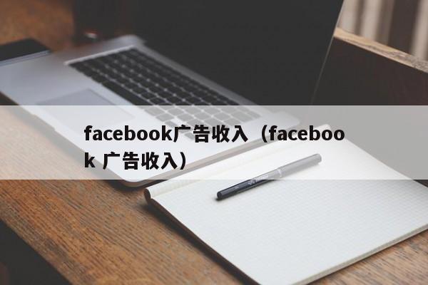 facebook广告收入(facebook 广告收入) 第1张 facebook广告收入(facebook 广告收入) 第1张
