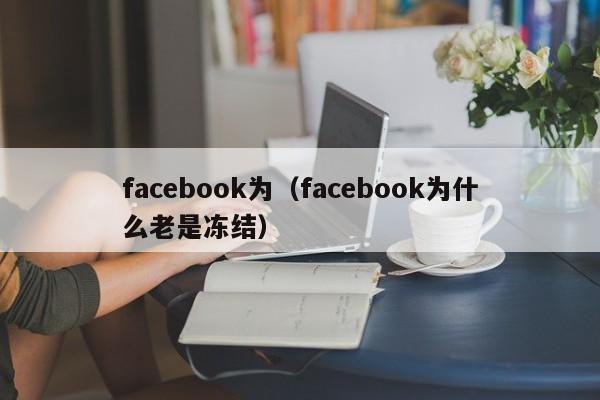 facebook为(facebook为什么老是冻结) 第1张 facebook为(facebook为什么老是冻结) 第1张