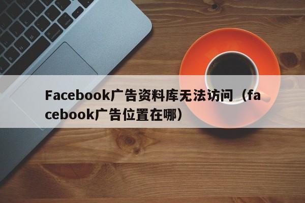 Facebook广告资料库无法访问(facebook广告位置在哪) 第1张 Facebook广告资料库无法访问(facebook广告位置在哪) 第1张