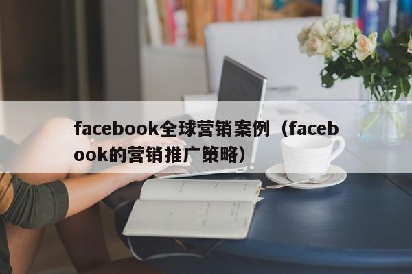 facebook全球营销案例(facebook的营销推广策略) 第1张 facebook全球营销案例(facebook的营销推广策略) 第1张