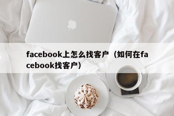 facebook上怎么找客户(如何在facebook找客户) 第1张 facebook上怎么找客户(如何在facebook找客户) 第1张