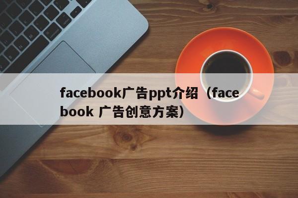 facebook广告ppt介绍(facebook 广告创意方案) 第1张 facebook广告ppt介绍(facebook 广告创意方案) 第1张