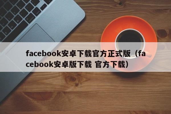 facebook安卓下载官方正式版(facebook安卓版下载 官方下载) 第1张 facebook安卓下载官方正式版(facebook安卓版下载 官方下载) 第1张