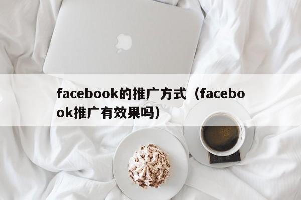 facebook的推广方式（facebook推广有效果吗） 第1张