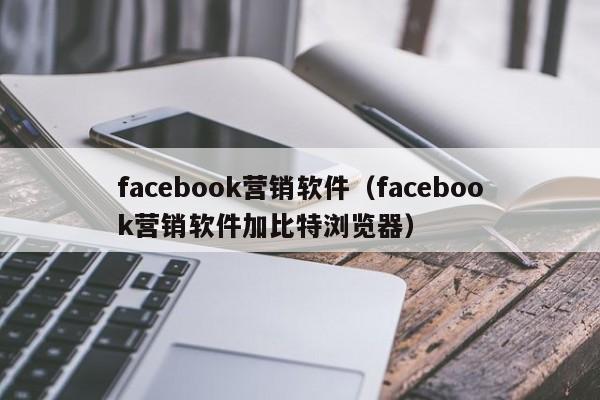 facebook营销软件（facebook营销软件加比特浏览器） 第1张