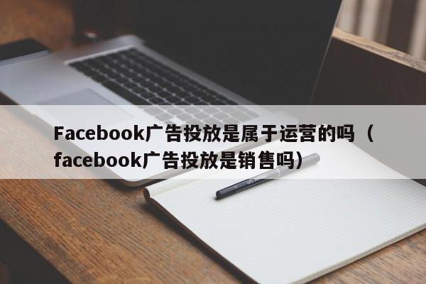 Facebook广告投放是属于运营的吗（facebook广告投放是销售吗） 第1张