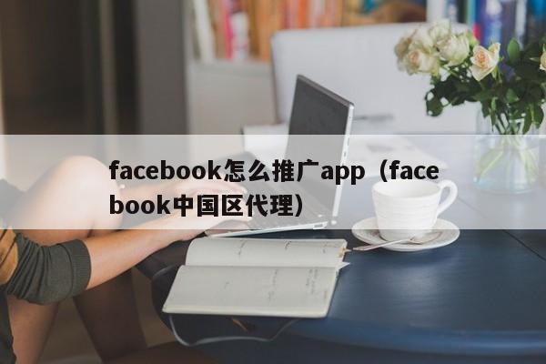 facebook怎么推广app(facebook中国区代理) 第1张 facebook怎么推广app(facebook中国区代理) 第1张