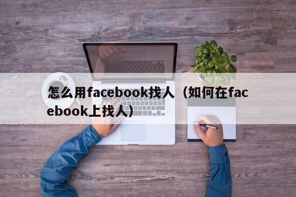 怎么用facebook找人(如何在facebook上找人) 第1张 怎么用facebook找人(如何在facebook上找人) 第1张