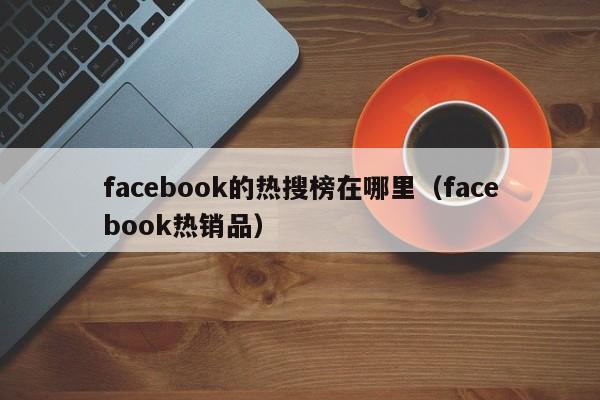 facebook的热搜榜在哪里(facebook热销品) 第1张 facebook的热搜榜在哪里(facebook热销品) 第1张