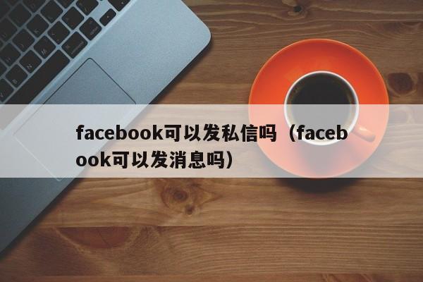 facebook可以发私信吗(facebook可以发消息吗) 第1张 facebook可以发私信吗(facebook可以发消息吗) 第1张