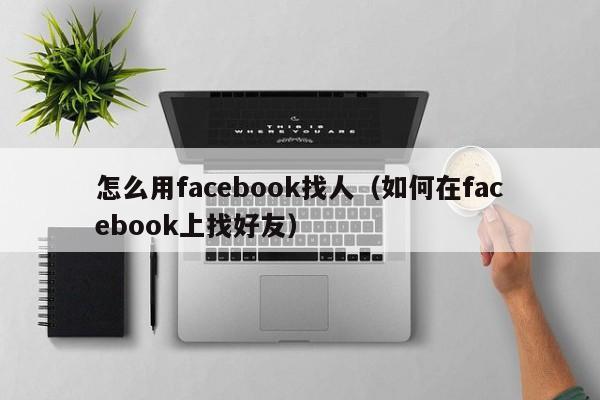 怎么用facebook找人(如何在facebook上找好友) 第1张 怎么用facebook找人(如何在facebook上找好友) 第1张