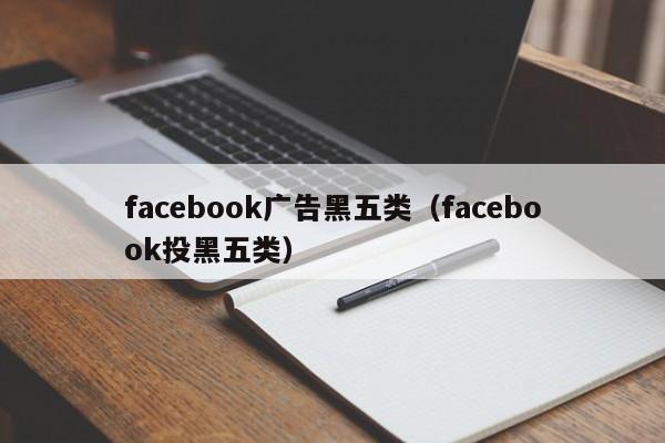 facebook广告黑五类(facebook投黑五类) 第1张 facebook广告黑五类(facebook投黑五类) 第1张