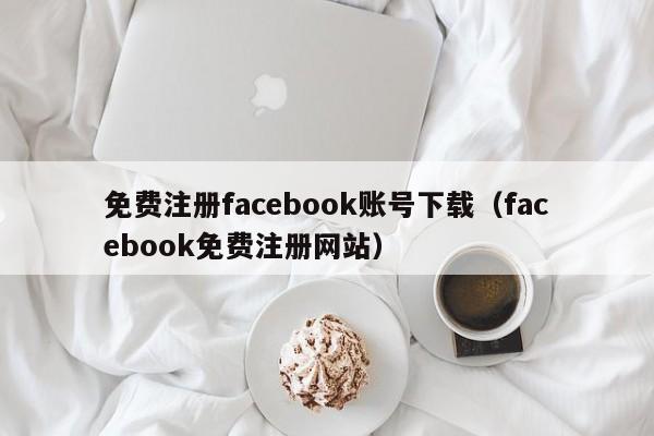 免费注册facebook账号下载(facebook免费注册网站) 第1张 免费注册facebook账号下载(facebook免费注册网站) 第1张