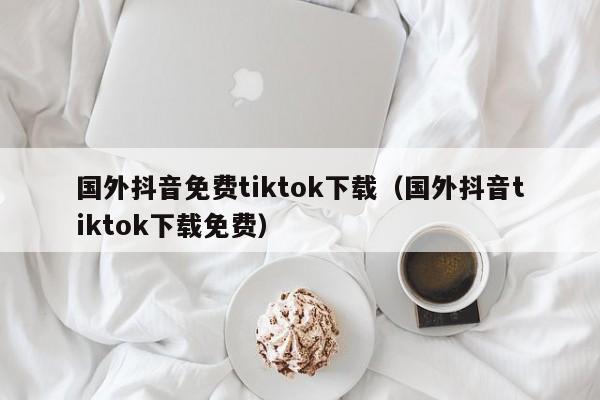 国外抖音免费tiktok下载（国外抖音tiktok下载免费） 第1张