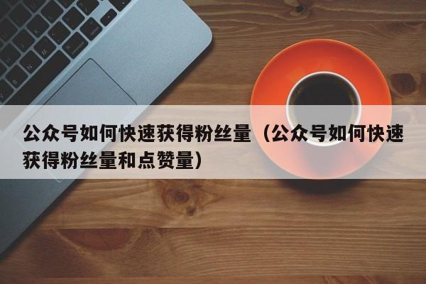 公众号如何快速获得粉丝量（公众号如何快速获得粉丝量和点赞量） 第1张