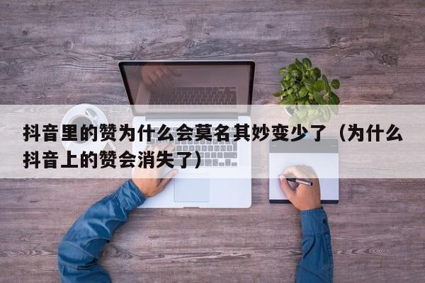 抖音里的赞为什么会莫名其妙变少了（为什么抖音上的赞会消失了） 第1张