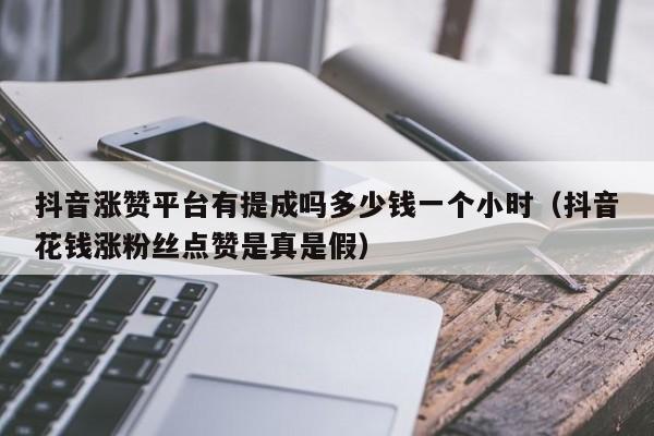 抖音涨赞平台有提成吗多少钱一个小时（抖音花钱涨粉丝点赞是真是假） 第1张