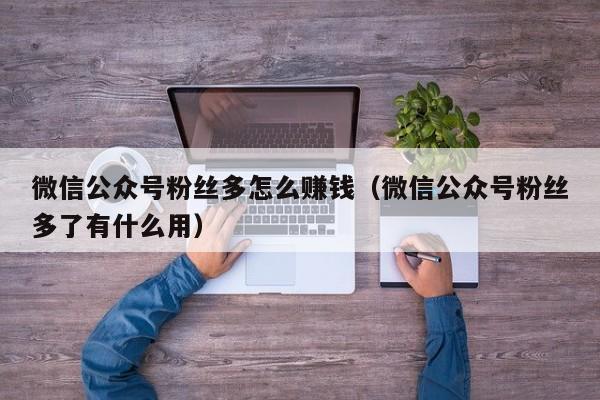 微信公众号粉丝多怎么赚钱（微信公众号粉丝多了有什么用） 第1张