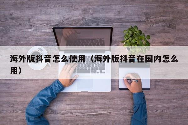 海外版抖音怎么使用（海外版抖音在国内怎么用） 第1张