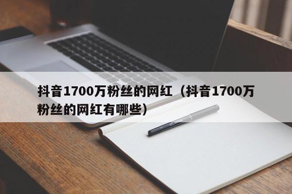 抖音1700万粉丝的网红（抖音1700万粉丝的网红有哪些） 第1张