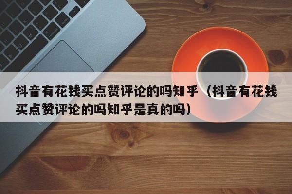 抖音有花钱买点赞评论的吗知乎（抖音有花钱买点赞评论的吗知乎是真的吗） 第1张