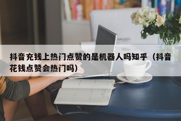 抖音充钱上热门点赞的是机器人吗知乎（抖音花钱点赞会热门吗） 第1张