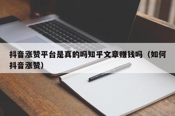 抖音涨赞平台是真的吗知乎文章赚钱吗（如何抖音涨赞） 第1张