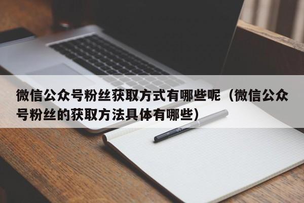 微信公众号粉丝获取方式有哪些呢（微信公众号粉丝的获取方法具体有哪些） 第1张