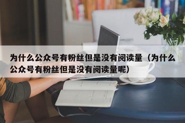 为什么公众号有粉丝但是没有阅读量（为什么公众号有粉丝但是没有阅读量呢） 第1张
