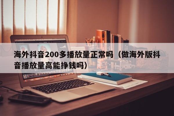 海外抖音200多播放量正常吗(做海外版抖音播放量高能挣钱吗) 第1张 海外抖音200多播放量正常吗(做海外版抖音播放量高能挣钱吗) 第1张