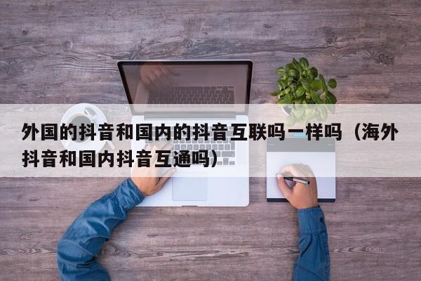 外国的抖音和国内的抖音互联吗一样吗（海外抖音和国内抖音互通吗） 第1张