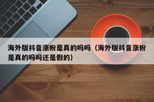 海外版抖音涨粉是真的吗吗（海外版抖音涨粉是真的吗吗还是假的） 第1张