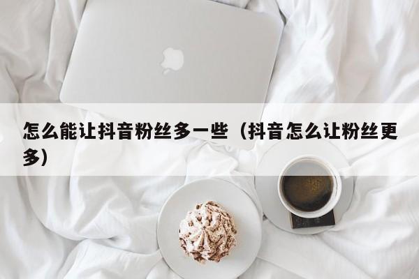 怎么能让抖音粉丝多一些（抖音怎么让粉丝更多） 第1张