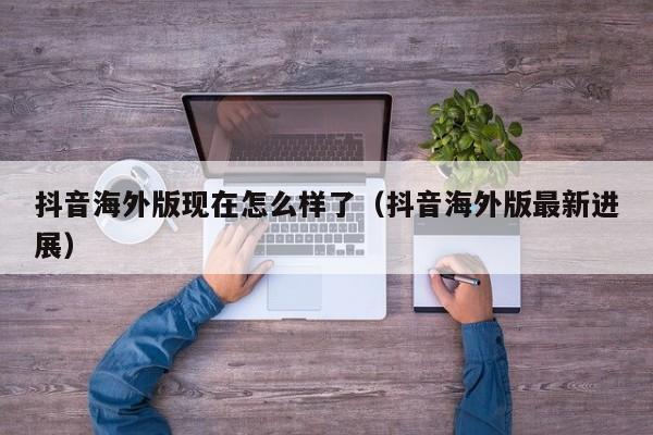 抖音海外版现在怎么样了（抖音海外版最新进展） 第1张
