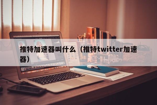推特加速器叫什么（推特twitter加速器） 第1张
